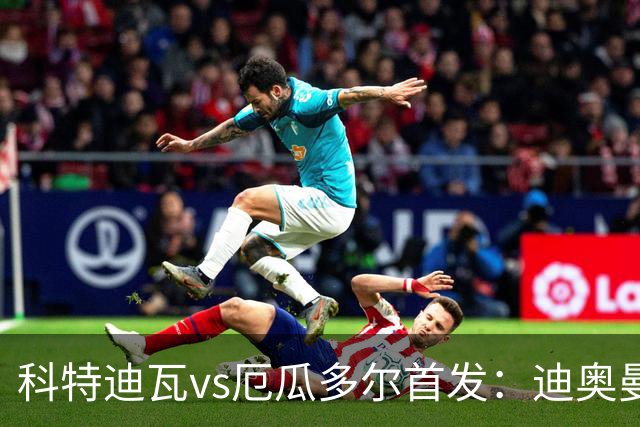 科特迪瓦vs厄瓜多尔首发：迪奥曼德PK凯塞多，凯西、因卡皮耶出战